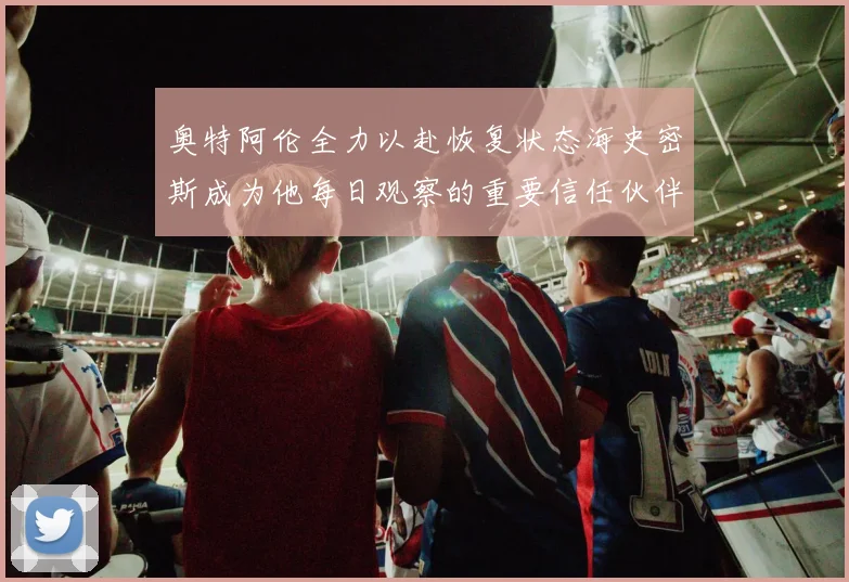 奥特阿伦全力以赴恢复状态海史密斯成为他每日观察的重要信任伙伴