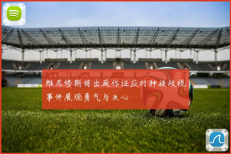 维尼修斯将出庭作证应对种族歧视事件展现勇气与决心