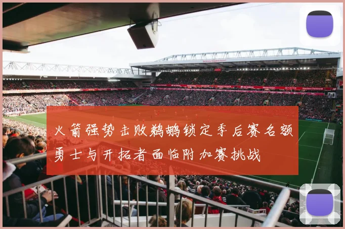 火箭强势击败鹈鹕锁定季后赛名额勇士与开拓者面临附加赛挑战