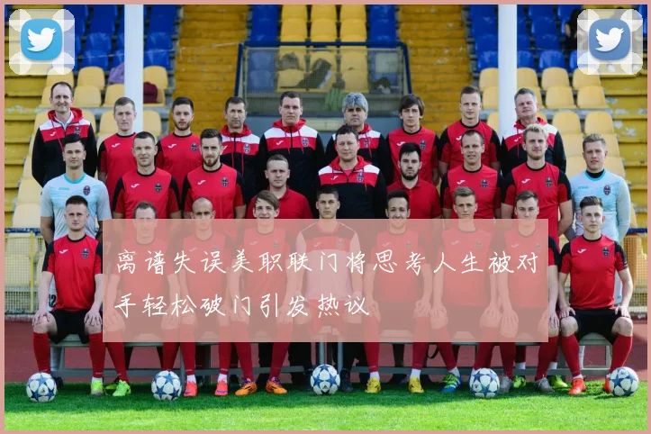 离谱失误美职联门将思考人生被对手轻松破门引发热议