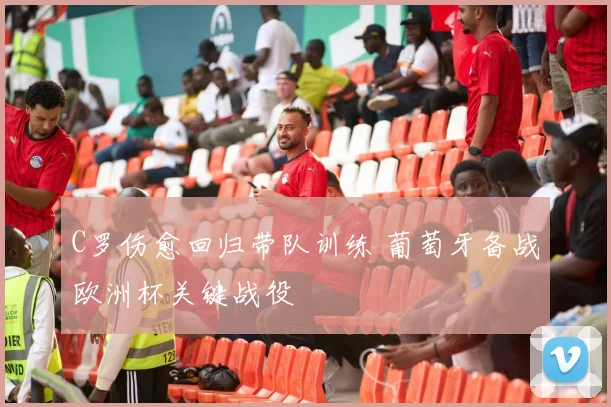 C罗伤愈回归带队训练 葡萄牙备战欧洲杯关键战役