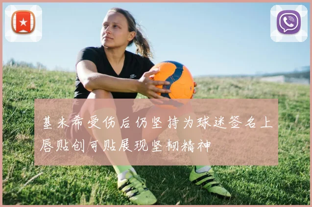 基米希受伤后仍坚持为球迷签名上唇贴创可贴展现坚韧精神
