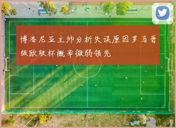 博洛尼亚主帅分析失误原因罗马晋级欧联杯概率微弱领先