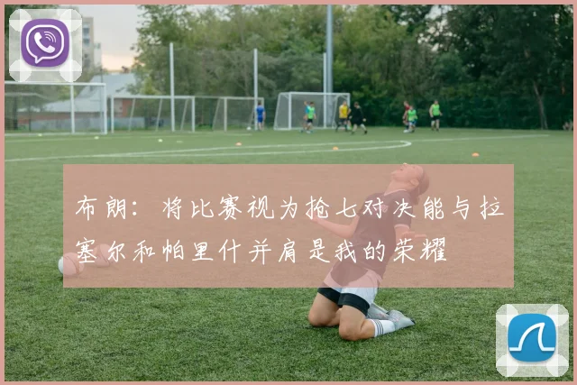 布朗：将比赛视为抢七对决能与拉塞尔和帕里什并肩是我的荣耀