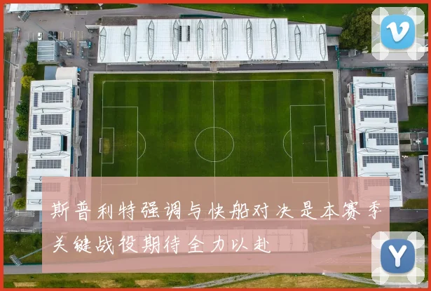 斯普利特强调与快船对决是本赛季关键战役期待全力以赴
