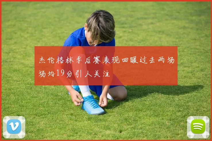 杰伦格林季后赛表现回暖过去两场场均19分引人关注