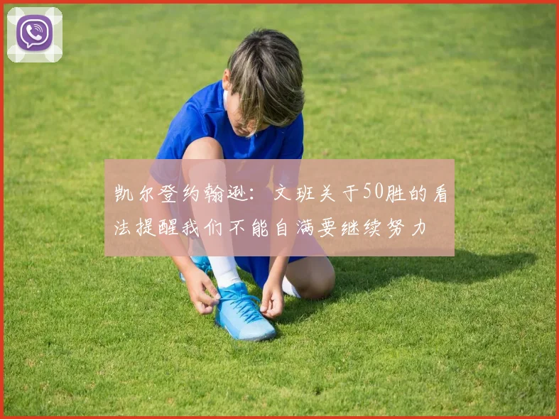 凯尔登约翰逊：文班关于50胜的看法提醒我们不能自满要继续努力