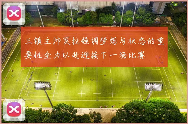 三镇主帅莫拉强调梦想与状态的重要性全力以赴迎接下一场比赛
