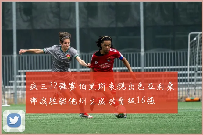 疯三32强赛伯里斯表现出色亚利桑那战胜犹他州立成功晋级16强