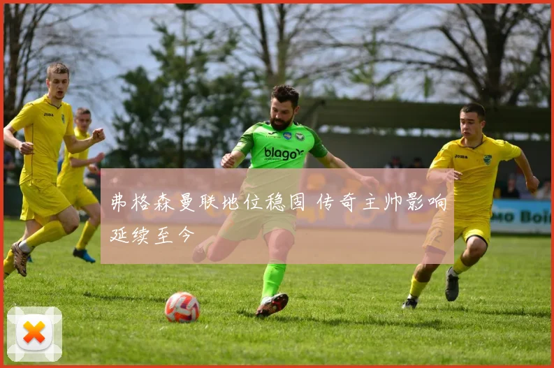 弗格森曼联地位稳固 传奇主帅影响延续至今