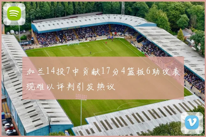 加兰14投7中贡献17分4篮板6助攻表现难以评判引发热议