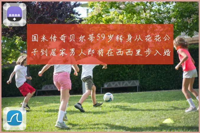 国米传奇贝尔蒂59岁转身从花花公子到居家男人即将在西西里步入婚姻殿堂