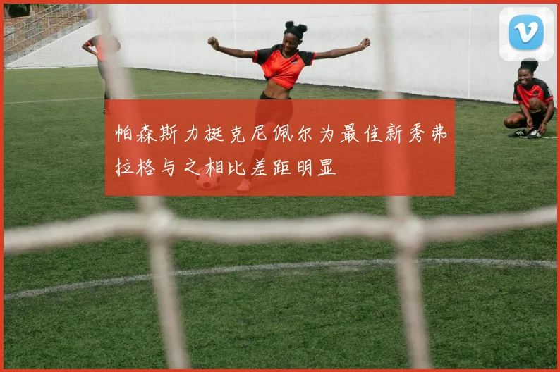 帕森斯力挺克尼佩尔为最佳新秀弗拉格与之相比差距明显