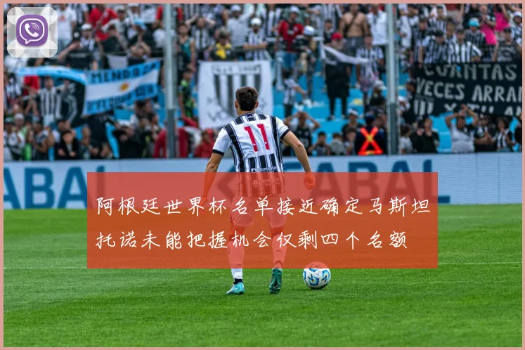 阿根廷世界杯名单接近确定马斯坦托诺未能把握机会仅剩四个名额