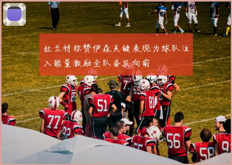 杜兰特称赞伊森关键表现为球队注入能量激励全队奋发向前
