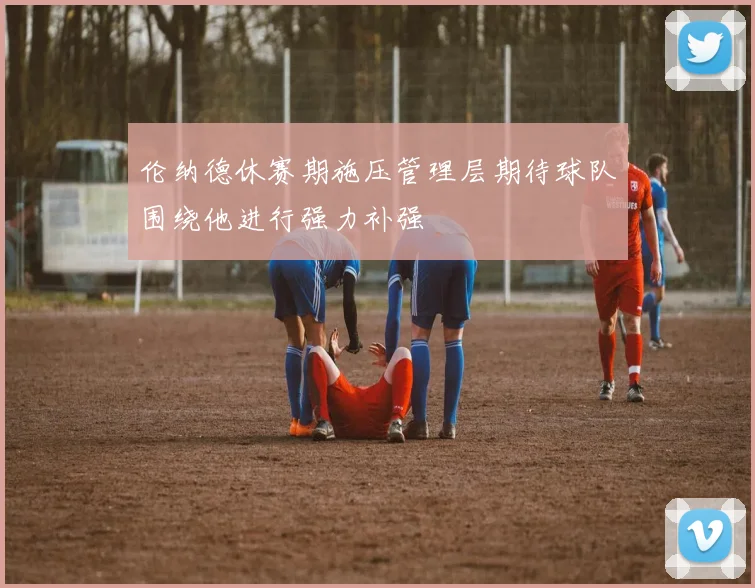 伦纳德休赛期施压管理层期待球队围绕他进行强力补强