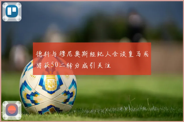 德科与穆尼奥斯经纪人会谈皇马或将获50二转分成引关注