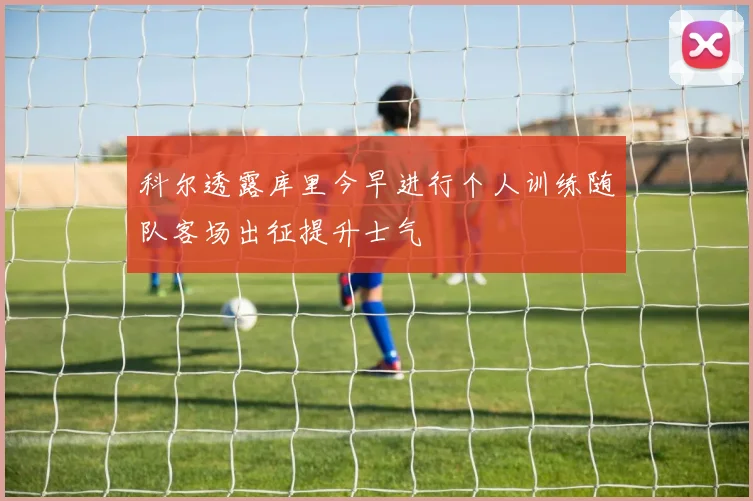 科尔透露库里今早进行个人训练随队客场出征提升士气